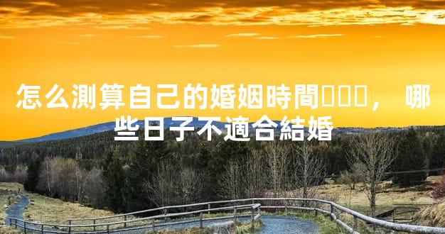 怎么測算自己的婚姻時間，哪些日子不適合結婚